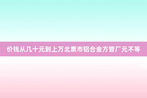 价钱从几十元到上万北票市铝合金方管厂元不等