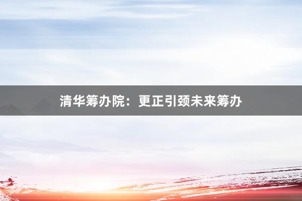 清华筹办院：更正引颈未来筹办