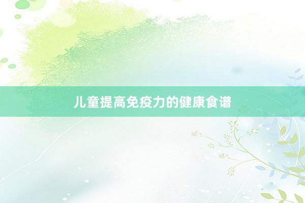 儿童提高免疫力的健康食谱